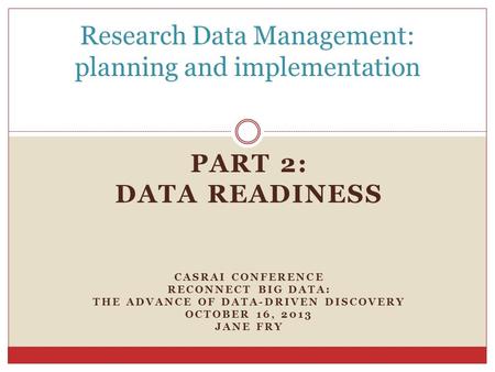 PART 2: DATA READINESS CASRAI CONFERENCE RECONNECT BIG DATA: THE ADVANCE OF DATA-DRIVEN DISCOVERY OCTOBER 16, 2013 JANE FRY Research Data Management: planning.