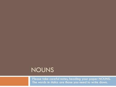 NOUNS Please take careful notes, heading your paper NOUNS. The words in italics are those you need to write down.
