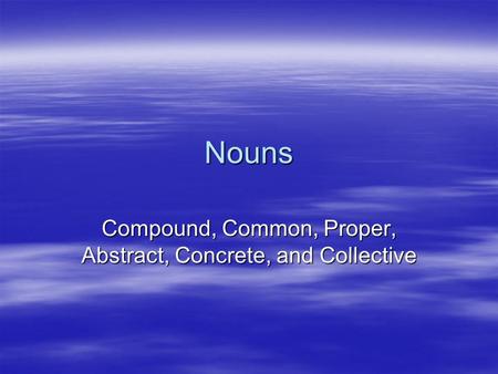 Nouns Compound, Common, Proper, Abstract, Concrete, and Collective.