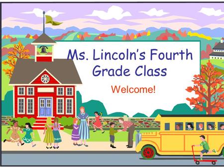 Ms. Lincoln’s Fourth Grade Class Welcome!. Welcome to Fourth Grade!  Thank you for coming!!  If you have any questions during my presentation, please.