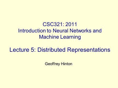 CSC321: 2011 Introduction to Neural Networks and Machine Learning Lecture 5: Distributed Representations Geoffrey Hinton.