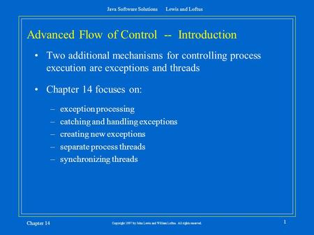 Java Software Solutions Lewis and Loftus Chapter 14 1 Copyright 1997 by John Lewis and William Loftus. All rights reserved. Advanced Flow of Control --