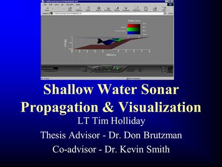 Shallow Water Sonar Propagation & Visualization LT Tim Holliday Thesis Advisor - Dr. Don Brutzman Co-advisor - Dr. Kevin Smith.