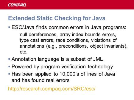 Extended Static Checking for Java  ESC/Java finds common errors in Java programs: null dereferences, array index bounds errors, type cast errors, race.