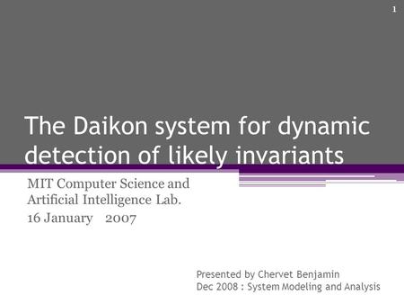 The Daikon system for dynamic detection of likely invariants MIT Computer Science and Artificial Intelligence Lab. 16 January 2007 Presented by Chervet.