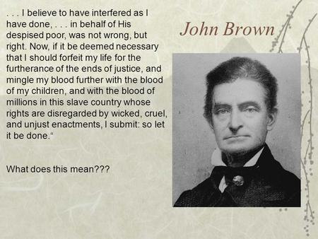 John Brown... I believe to have interfered as I have done,... in behalf of His despised poor, was not wrong, but right. Now, if it be deemed necessary.