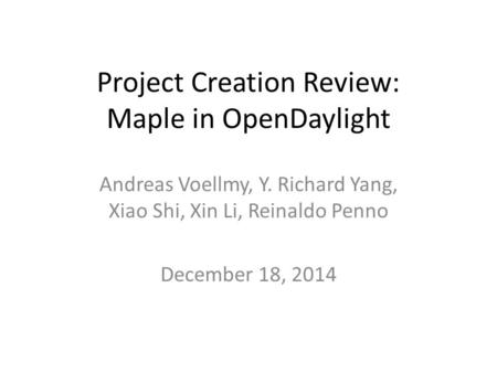 Project Creation Review: Maple in OpenDaylight Andreas Voellmy, Y. Richard Yang, Xiao Shi, Xin Li, Reinaldo Penno December 18, 2014.