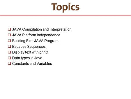  JAVA Compilation and Interpretation  JAVA Platform Independence  Building First JAVA Program  Escapes Sequences  Display text with printf  Data.