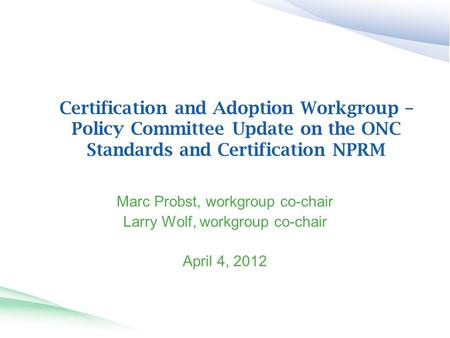 Certification and Adoption Workgroup – Policy Committee Update on the ONC Standards and Certification NPRM Marc Probst, workgroup co-chair Larry Wolf,