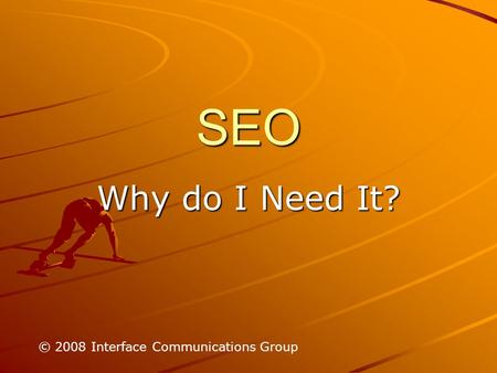 SEO Why do I Need It? © 2008 Interface Communications Group.