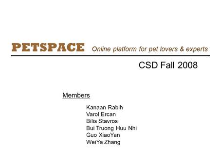 PETSPACE Members CSD Fall 2008 Kanaan Rabih Varol Ercan Bilis Stavros Bui Truong Huu Nhi Guo XiaoYan WeiYa Zhang Online platform for pet lovers & experts.