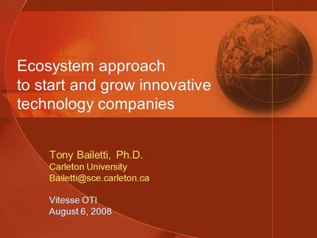 Ecosystem approach to start and grow innovative technology companies Tony Bailetti, Ph.D. Carleton University Vitesse OTI August.