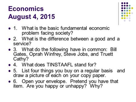 Economics August 4, 2015 1.What is the basic fundamental economic problem facing society? 2.What is the difference between a good and a service? 3.What.