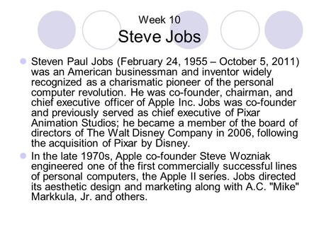 Week 10 Steve Jobs Steven Paul Jobs (February 24, 1955 – October 5, 2011) was an American businessman and inventor widely recognized as a charismatic pioneer.