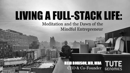 LIVING A FULL-STACK LIFE: Meditation and the Dawn of the Mindful Entrepreneur REID ROBISON, MD, MBA CEO & Co-Founder.