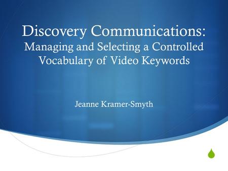  Discovery Communications: Managing and Selecting a Controlled Vocabulary of Video Keywords Jeanne Kramer-Smyth.