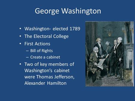 George Washington Washington- elected 1789 The Electoral College First Actions – Bill of Rights – Create a cabinet Two of key members of Washington’s cabinet.