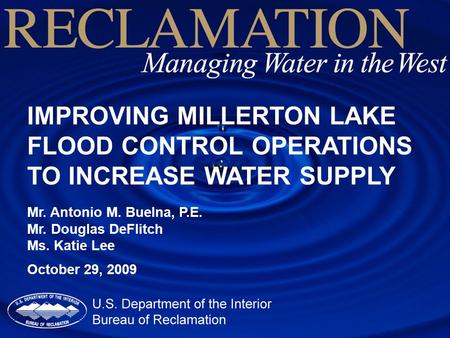 IMPROVING MILLERTON LAKE FLOOD CONTROL OPERATIONS TO INCREASE WATER SUPPLY Mr. Antonio M. Buelna, P.E. Mr. Douglas DeFlitch Ms. Katie Lee October 29, 2009.