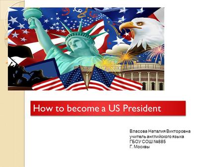 How to become a US President How to become a US President Власова Наталия Викторовна учитель английского языка ГБОУ СОШ №885 Г. Москвы.