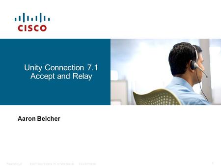 © 2007 Cisco Systems, Inc. All rights reserved.Cisco ConfidentialPresentation_ID 1 Unity Connection 7.1 Accept and Relay Aaron Belcher.