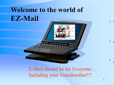 1 Welcome to the world of EZ-Mail E-Mail should be for Everyone… Including your Grandmother!!!