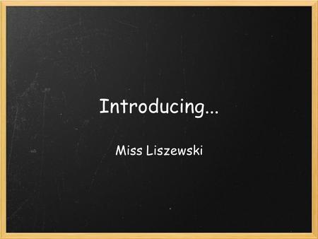 Introducing... Miss Liszewski. Here is a little about me... Likes: chocolate whales music of all sorts Spicy food! Interests: singing, guitar, piano,