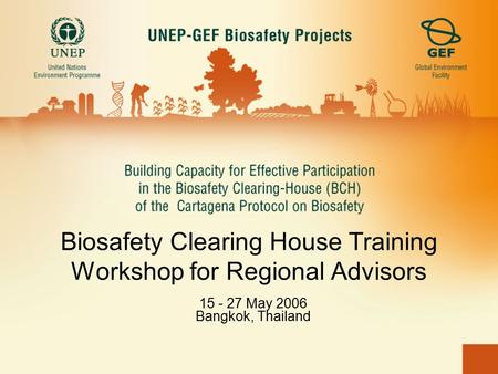 Biosafety Clearing House Training Workshop for Regional Advisors 15 - 27 May 2006 Bangkok, Thailand.