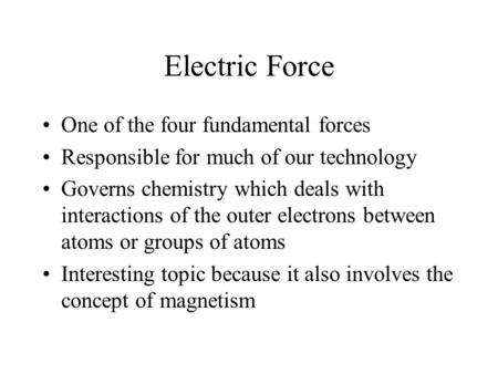 Electric Force One of the four fundamental forces Responsible for much of our technology Governs chemistry which deals with interactions of the outer electrons.