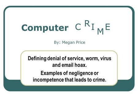 Computer Defining denial of service, worm, virus and email hoax. Examples of negligence or incompetence that leads to crime. CI R M E By: Megan Price.