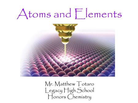 Atoms and Elements Mr. Matthew Totaro Legacy High School Honors Chemistry.