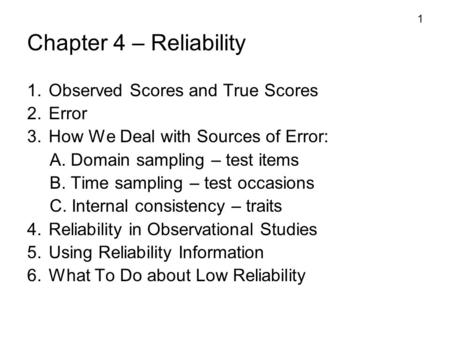 1 Chapter 4 – Reliability 1. Observed Scores and True Scores 2. Error 3. How We Deal with Sources of Error: A. Domain sampling – test items B. Time sampling.