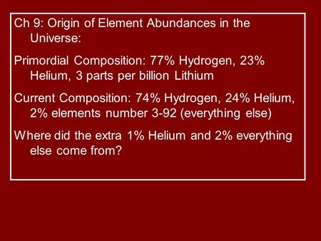 Ch 9: Origin of Element Abundances in the Universe: Primordial Composition: 77% Hydrogen, 23% Helium, 3 parts per billion Lithium Current Composition: