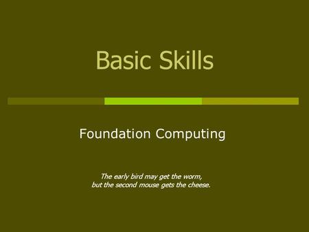 Basic Skills Foundation Computing The early bird may get the worm, but the second mouse gets the cheese.