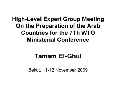 High-Level Expert Group Meeting On the Preparation of the Arab Countries for the 7Th WTO Ministerial Conference Tamam El-Ghul Beirut, 11-12 November 2009.