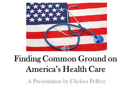 A Presentation by Chelsea Pelfrey Finding Common Ground on America’s Health Care.