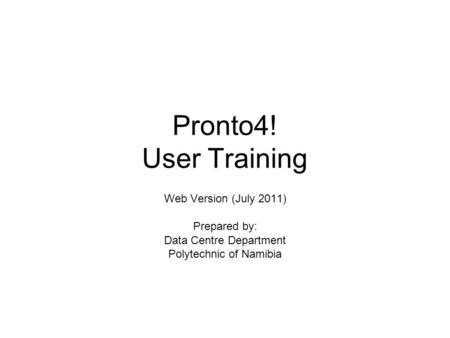 Pronto4! User Training Web Version (July 2011) Prepared by: Data Centre Department Polytechnic of Namibia.