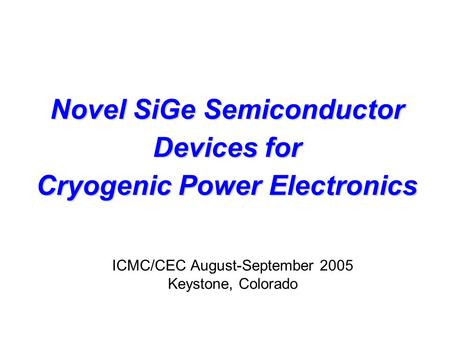 Novel SiGe Semiconductor Devices for Cryogenic Power Electronics ICMC/CEC August-September 2005 Keystone, Colorado.