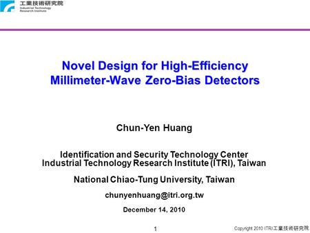 Copyright 2010 ITRI 工業技術研究院 1 Novel Design for High-Efficiency Millimeter-Wave Zero-Bias Detectors Chun-Yen Huang Identification and Security Technology.