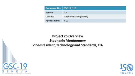 GSC-19 Meeting, 15-16 July 2015, Geneva Project 25 Overview Stephanie Montgomery Vice-President, Technology and Standards, TIA Document No:GSC-19_110 Source:TIA.