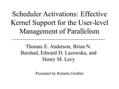 Scheduler Activations: Effective Kernel Support for the User-level Management of Parallelism Thomas E. Anderson, Brian N. Bershad, Edward D. Lazowska,