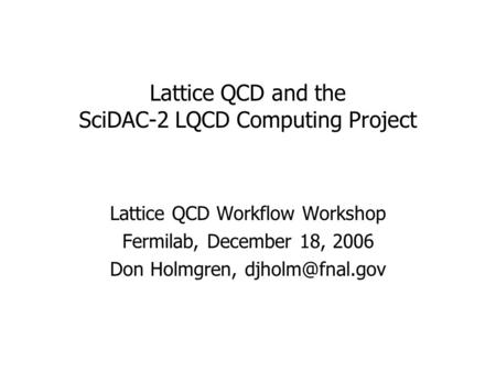 Lattice QCD and the SciDAC-2 LQCD Computing Project Lattice QCD Workflow Workshop Fermilab, December 18, 2006 Don Holmgren,