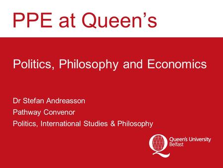 PPE at Queen’s Politics, Philosophy and Economics Dr Stefan Andreasson Pathway Convenor Politics, International Studies & Philosophy.