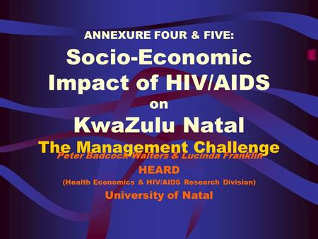 ANNEXURE FOUR & FIVE: Socio-Economic Impact of HIV/AIDS on KwaZulu Natal The Management Challenge Peter Badcock-Walters & Lucinda Franklin HEARD (Health.