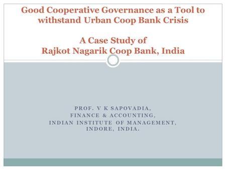 PROF. V K SAPOVADIA, FINANCE & ACCOUNTING, INDIAN INSTITUTE OF MANAGEMENT, INDORE, INDIA. Good Cooperative Governance as a Tool to withstand Urban Coop.