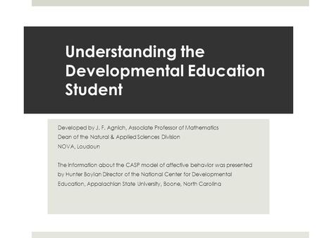 Understanding the Developmental Education Student Developed by J. F. Agnich, Associate Professor of Mathematics Dean of the Natural & Applied Sciences.