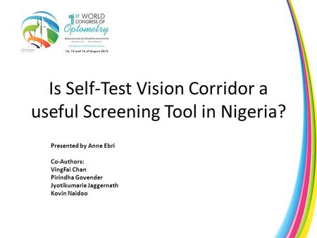 Is Self-Test Vision Corridor a useful Screening Tool in Nigeria? Presented by Anne Ebri Co-Authors: VingFai Chan Pirindha Govender Jyotikumarie Jaggernath.