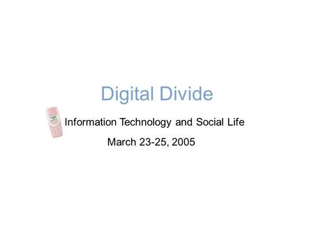 Digital Divide Information Technology and Social Life March 23-25, 2005.