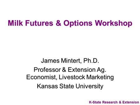 K-State Research & Extension Milk Futures & Options Workshop James Mintert, Ph.D. Professor & Extension Ag. Economist, Livestock Marketing Kansas State.