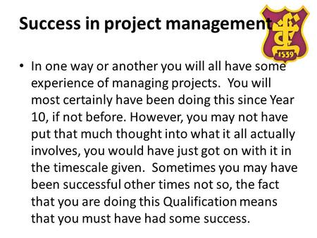 Success in project management In one way or another you will all have some experience of managing projects. You will most certainly have been doing this.