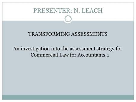 PRESENTER: N. LEACH TRANSFORMING ASSESSMENTS An investigation into the assessment strategy for Commercial Law for Accountants 1.